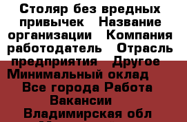 Столяр без вредных привычек › Название организации ­ Компания-работодатель › Отрасль предприятия ­ Другое › Минимальный оклад ­ 1 - Все города Работа » Вакансии   . Владимирская обл.,Муромский р-н